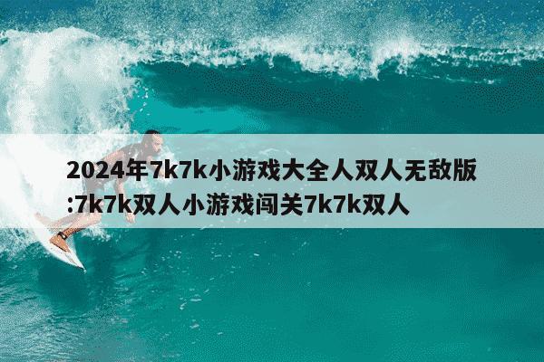 2024年7k7k小游戏大全人双人无敌版:7k7k双人小游戏闯关7k7k双人