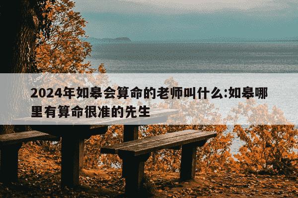 2024年如皋会算命的老师叫什么:如皋哪里有算命很准的先生