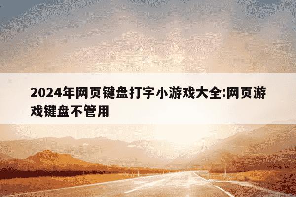 2024年网页键盘打字小游戏大全:网页游戏键盘不管用