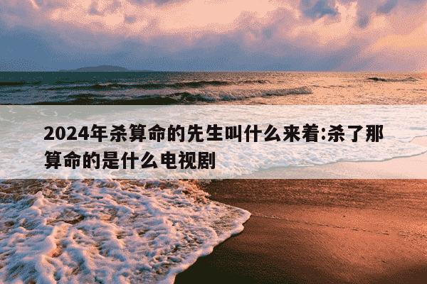 2024年杀算命的先生叫什么来着:杀了那算命的是什么电视剧