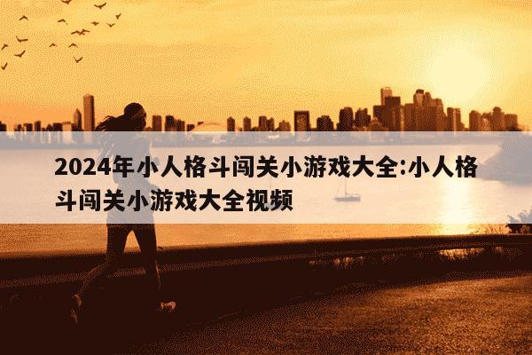 2024年小人格斗闯关小游戏大全:小人格斗闯关小游戏大全视频