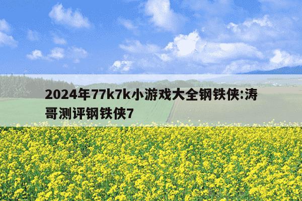 2024年77k7k小游戏大全钢铁侠:涛哥测评钢铁侠7