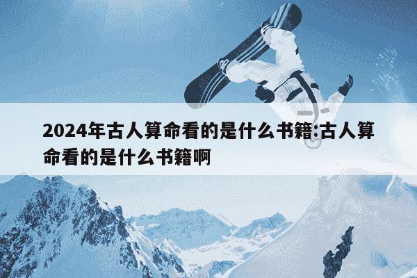 2024年古人算命看的是什么书籍:古人算命看的是什么书籍啊