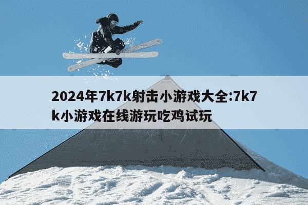 2024年7k7k射击小游戏大全:7k7k小游戏在线游玩吃鸡试玩