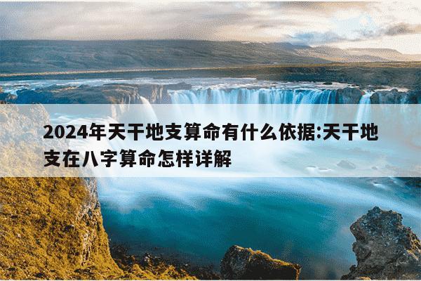 2024年天干地支算命有什么依据:天干地支在八字算命怎样详解