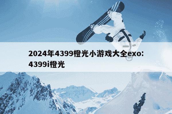 2024年4399橙光小游戏大全exo:4399i橙光