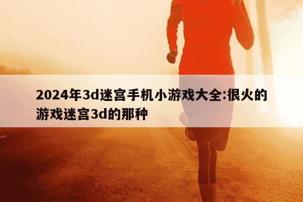 2024年3d迷宫手机小游戏大全:很火的游戏迷宫3d的那种