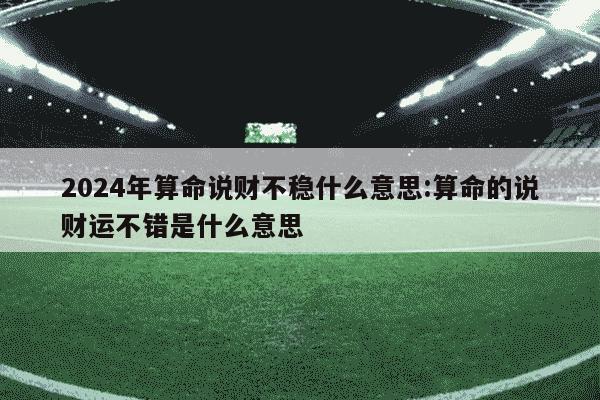 2024年算命说财不稳什么意思:算命的说财运不错是什么意思