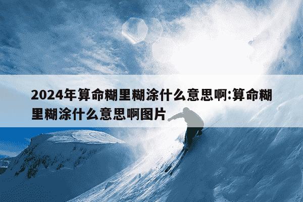 2024年算命糊里糊涂什么意思啊:算命糊里糊涂什么意思啊图片