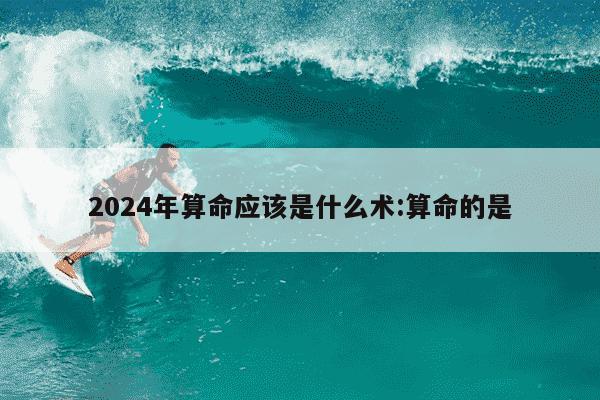 2024年算命应该是什么术:算命的是