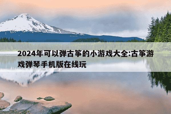 2024年可以弹古筝的小游戏大全:古筝游戏弹琴手机版在线玩