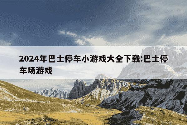 2024年巴士停车小游戏大全下载:巴士停车场游戏