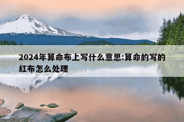 2024年算命布上写什么意思:算命的写的红布怎么处理