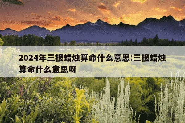 2024年三根蜡烛算命什么意思:三根蜡烛算命什么意思呀