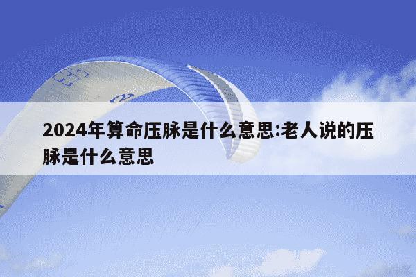 2024年算命压脉是什么意思:老人说的压脉是什么意思