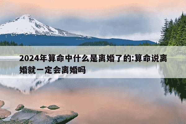 2024年算命中什么是离婚了的:算命说离婚就一定会离婚吗