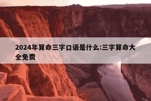 2024年算命三字口语是什么:三字算命大全免费