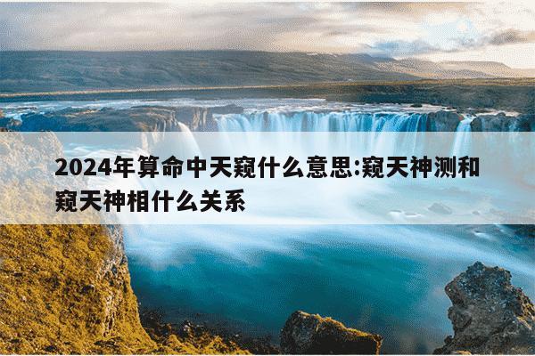 2024年算命中天窥什么意思:窥天神测和窥天神相什么关系