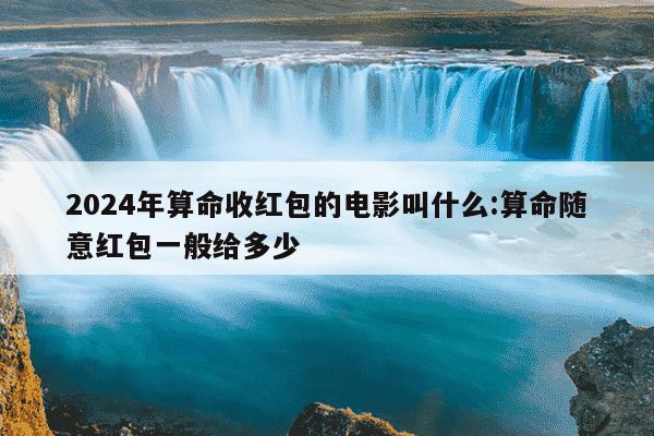 2024年算命收红包的电影叫什么:算命随意红包一般给多少