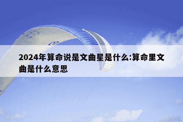 2024年算命说是文曲星是什么:算命里文曲是什么意思