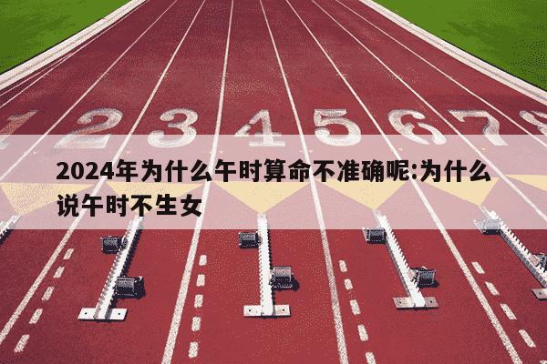 2024年为什么午时算命不准确呢:为什么说午时不生女