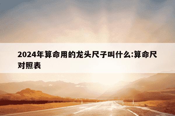 2024年算命用的龙头尺子叫什么:算命尺对照表