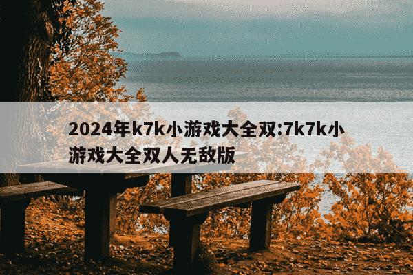 2024年k7k小游戏大全双:7k7k小游戏大全双人无敌版