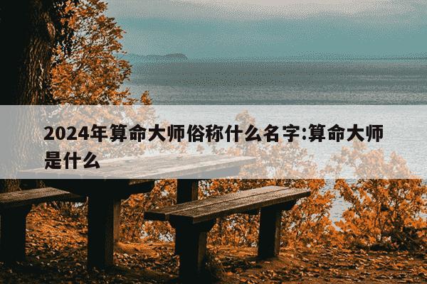 2024年算命大师俗称什么名字:算命大师是什么