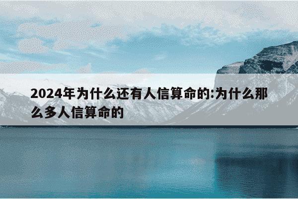 2024年为什么还有人信算命的:为什么那么多人信算命的