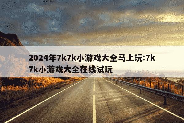 2024年7k7k小游戏大全马上玩:7k7k小游戏大全在线试玩