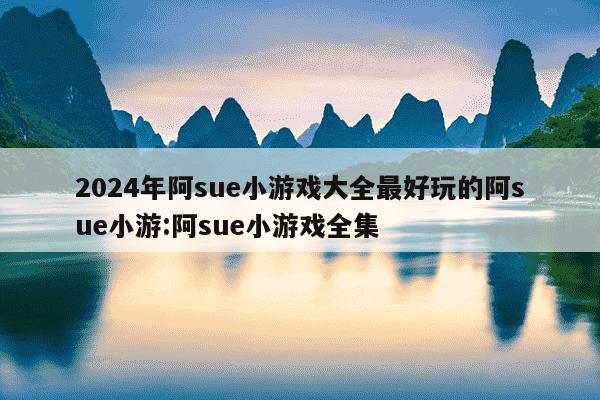 2024年阿sue小游戏大全最好玩的阿sue小游:阿sue小游戏全集