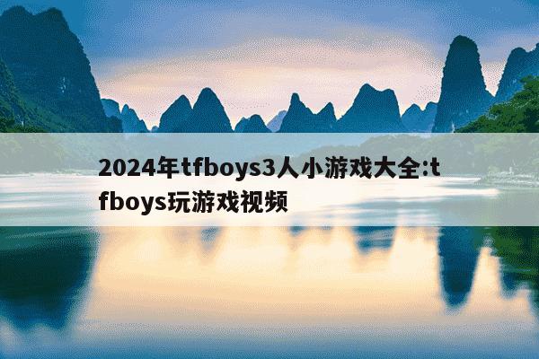 2024年tfboys3人小游戏大全:tfboys玩游戏视频