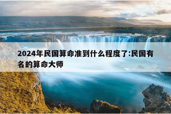 2024年民国算命准到什么程度了:民国有名的算命大师