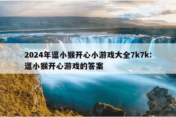 2024年逗小猴开心小游戏大全7k7k:逗小猴开心游戏的答案