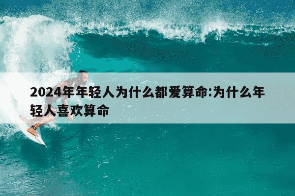 2024年年轻人为什么都爱算命:为什么年轻人喜欢算命