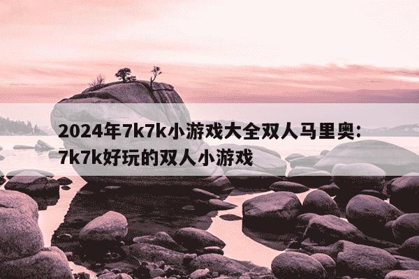 2024年7k7k小游戏大全双人马里奥:7k7k好玩的双人小游戏