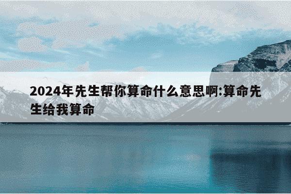 2024年先生帮你算命什么意思啊:算命先生给我算命