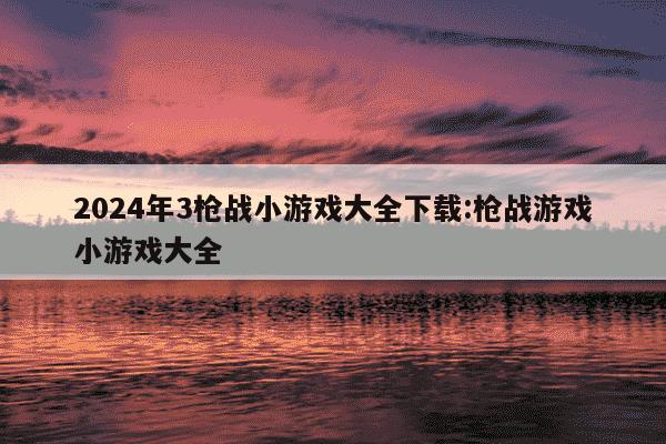 2024年3枪战小游戏大全下载:枪战游戏小游戏大全