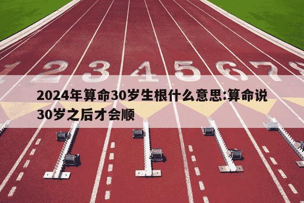 2024年算命30岁生根什么意思:算命说30岁之后才会顺