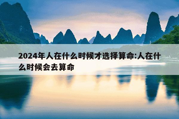 2024年人在什么时候才选择算命:人在什么时候会去算命