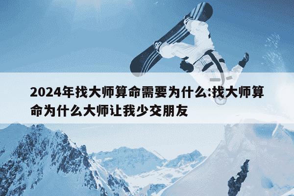 2024年找大师算命需要为什么:找大师算命为什么大师让我少交朋友