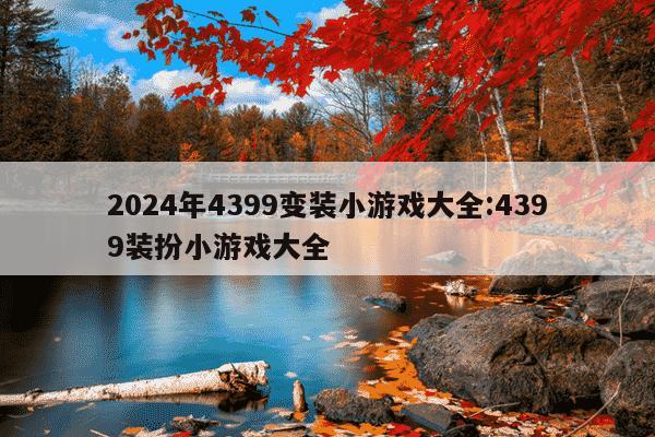 2024年4399变装小游戏大全:4399装扮小游戏大全