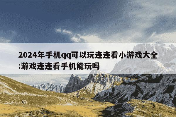 2024年手机qq可以玩连连看小游戏大全:游戏连连看手机能玩吗