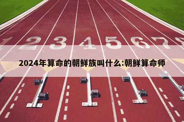 2024年算命的朝鲜族叫什么:朝鲜算命师