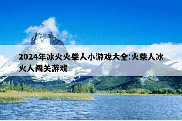 2024年冰火火柴人小游戏大全:火柴人冰火人闯关游戏