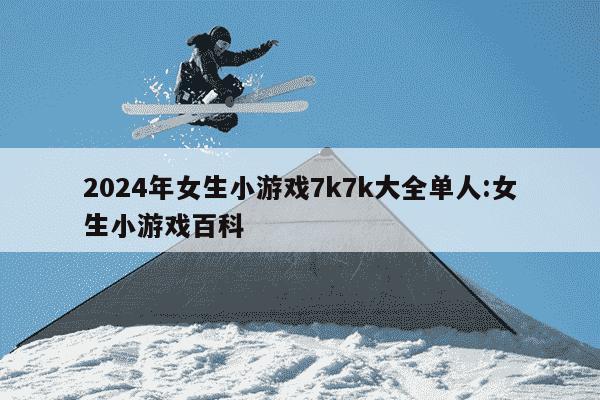 2024年女生小游戏7k7k大全单人:女生小游戏百科