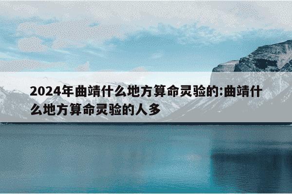 2024年曲靖什么地方算命灵验的:曲靖什么地方算命灵验的人多