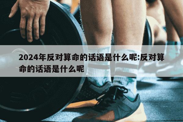 2024年反对算命的话语是什么呢:反对算命的话语是什么呢