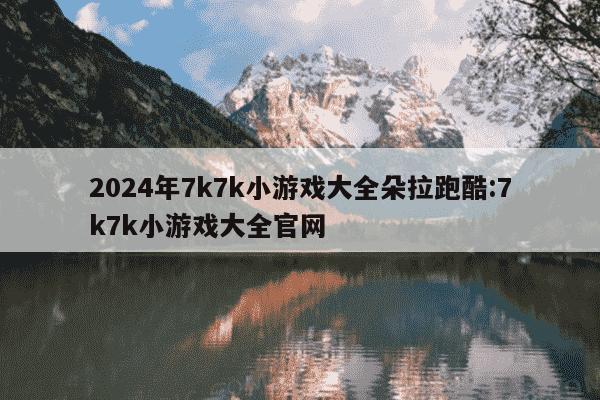 2024年7k7k小游戏大全朵拉跑酷:7k7k小游戏大全官网