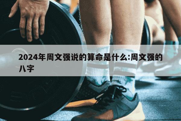 2024年周文强说的算命是什么:周文强的八字